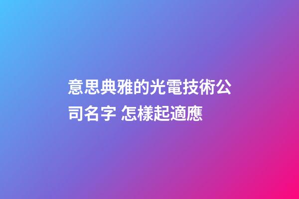 意思典雅的光電技術公司名字 怎樣起適應-第1張-公司起名-玄機派
